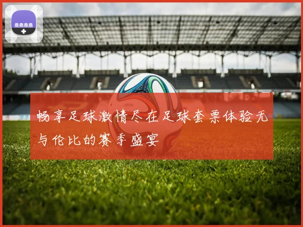 畅享足球激情尽在足球套票体验无与伦比的赛季盛宴