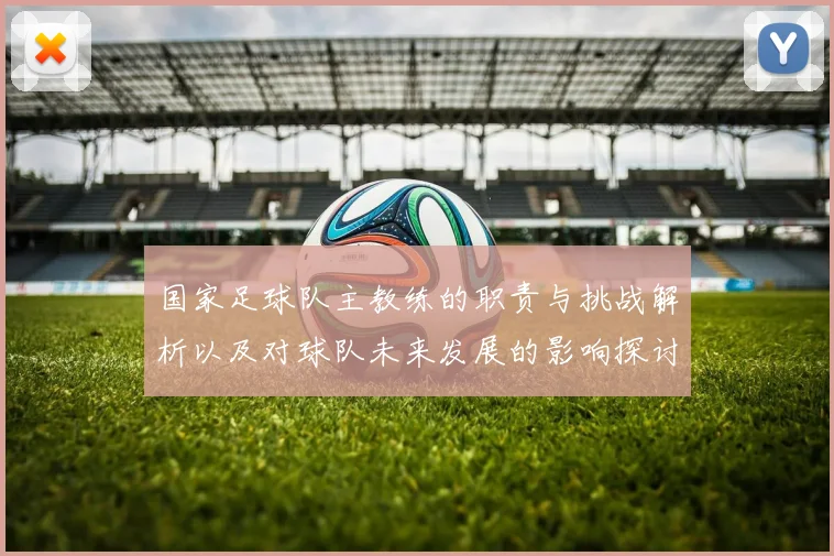 国家足球队主教练的职责与挑战解析以及对球队未来发展的影响探讨