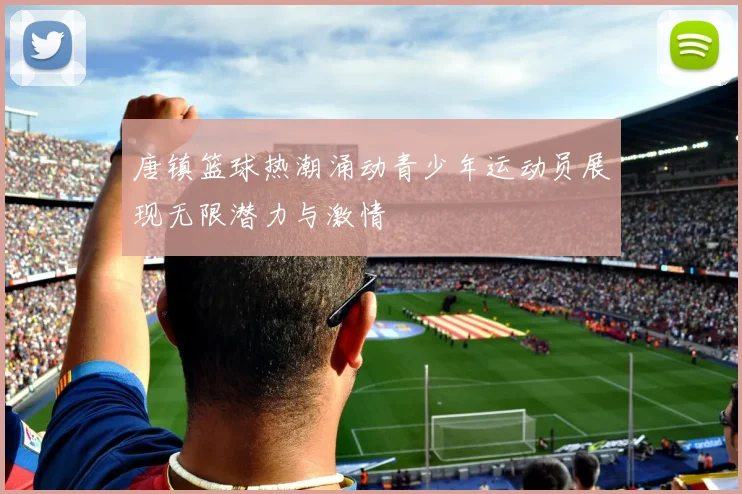 唐镇篮球热潮涌动青少年运动员展现无限潜力与激情