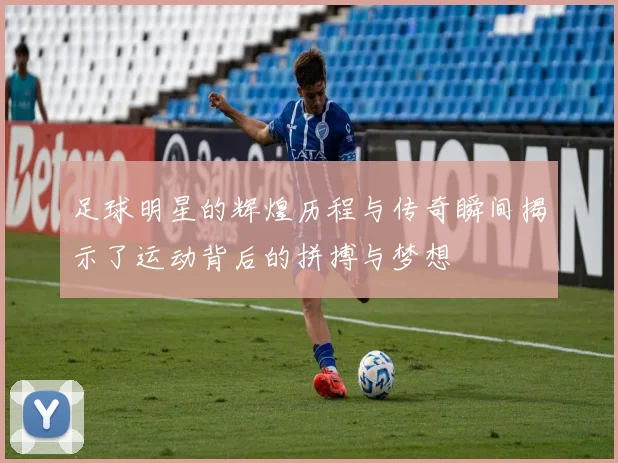 足球明星的辉煌历程与传奇瞬间揭示了运动背后的拼搏与梦想