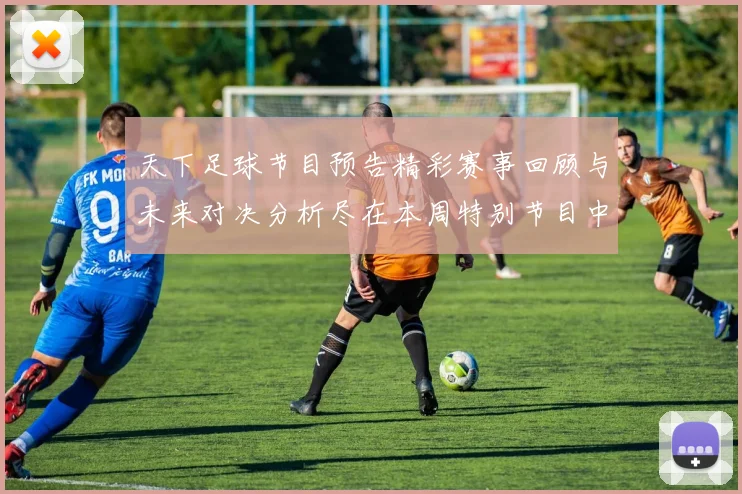 天下足球节目预告精彩赛事回顾与未来对决分析尽在本周特别节目中