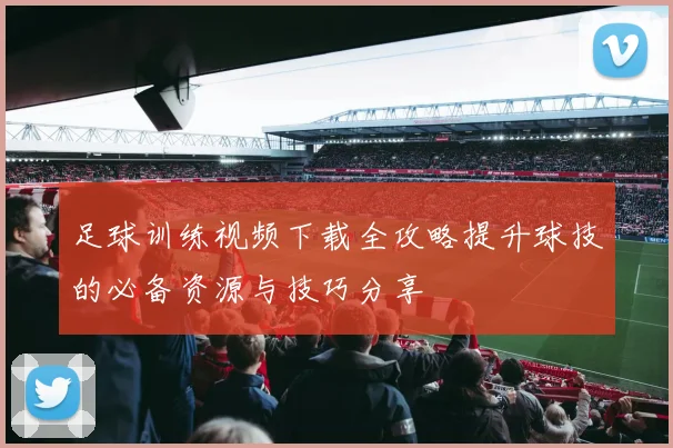 足球训练视频下载全攻略提升球技的必备资源与技巧分享