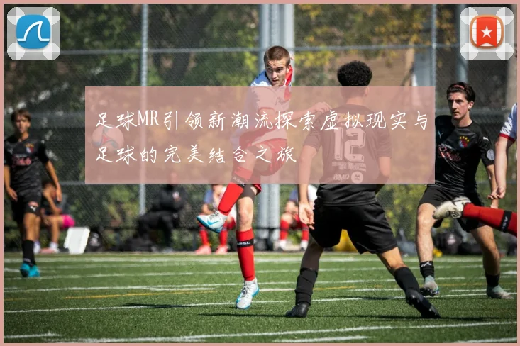 足球MR引领新潮流探索虚拟现实与足球的完美结合之旅