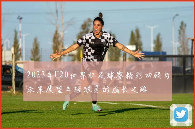 2023年U20世界杯足球赛精彩回顾与未来展望年轻球员的成长之路