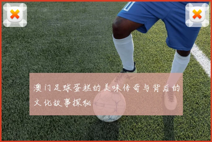 澳门足球蛋糕的美味传奇与背后的文化故事探秘