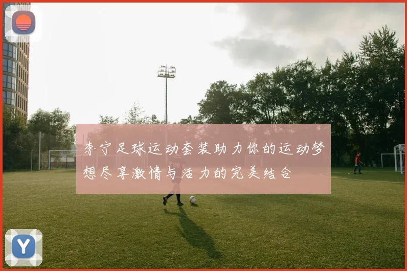 李宁足球运动套装助力你的运动梦想尽享激情与活力的完美结合