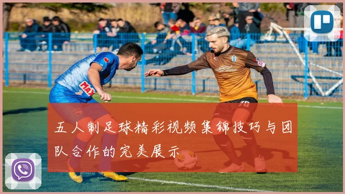 五人制足球精彩视频集锦技巧与团队合作的完美展示