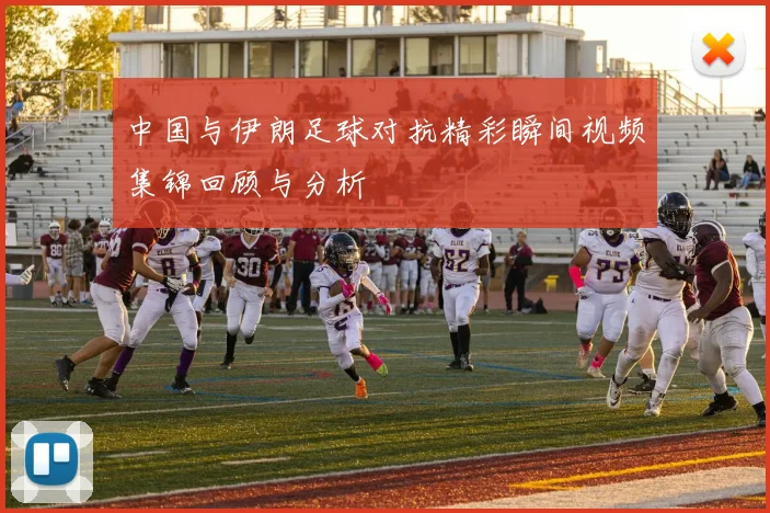 中国与伊朗足球对抗精彩瞬间视频集锦回顾与分析