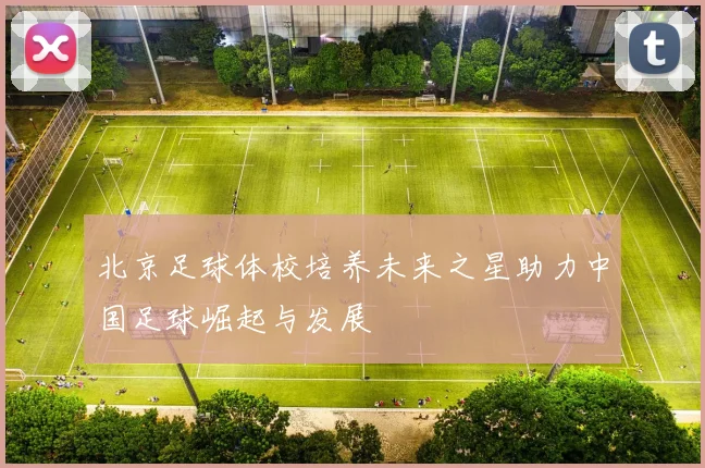 北京足球体校培养未来之星助力中国足球崛起与发展