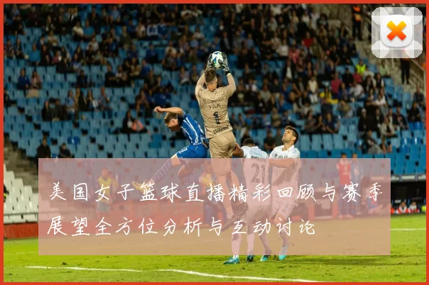 美国女子篮球直播精彩回顾与赛季展望全方位分析与互动讨论