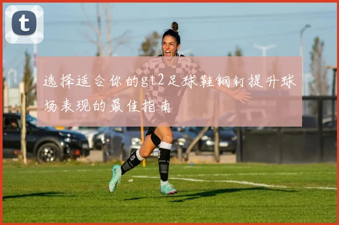 选择适合你的gt2足球鞋钢钉提升球场表现的最佳指南